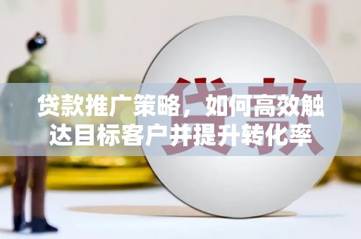 上街贷款推广策略，如何高效触达目标客户并提升转化率