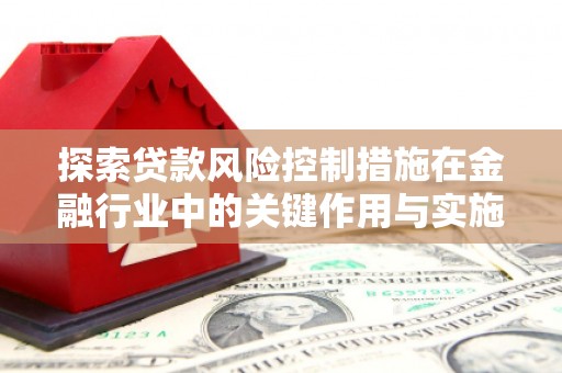 上街探索贷款风险控制措施在金融行业中的关键作用与实施策略