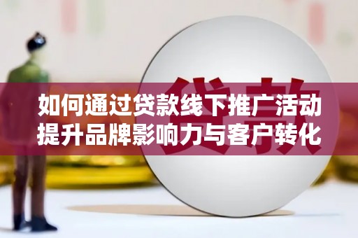 上街如何通过贷款线下推广活动提升品牌影响力与客户转化率