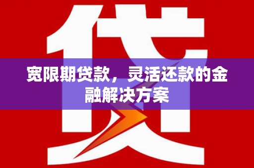 上街宽限期贷款，灵活还款的金融解决方案