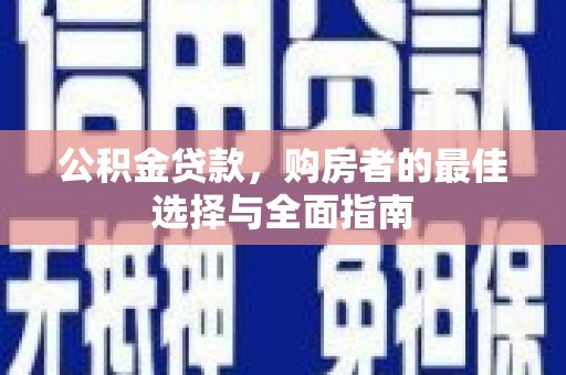 上街公积金贷款，购房者的最佳选择与全面指南