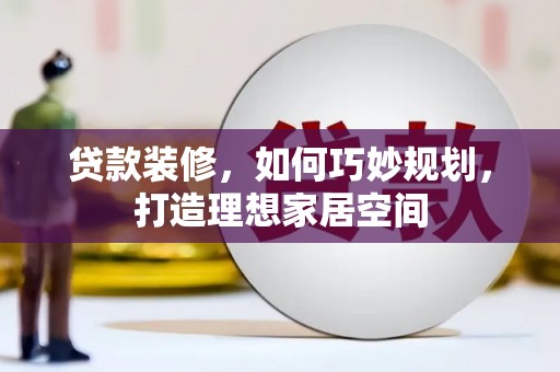 上街贷款装修，如何巧妙规划，打造理想家居空间