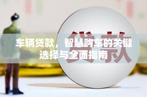 上街车辆贷款，智慧购车的关键选择与全面指南