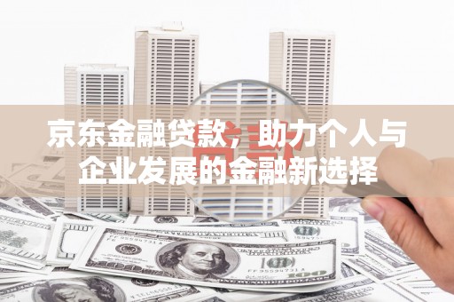 上街京东金融贷款，助力个人与企业发展的金融新选择