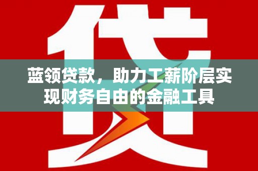 上街蓝领贷款，助力工薪阶层实现财务自由的金融工具