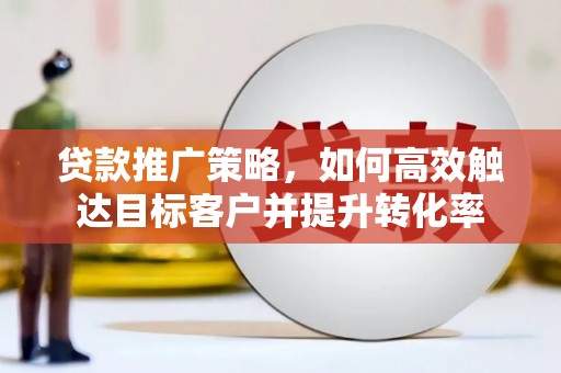 上街贷款推广策略，如何高效触达目标客户并提升转化率