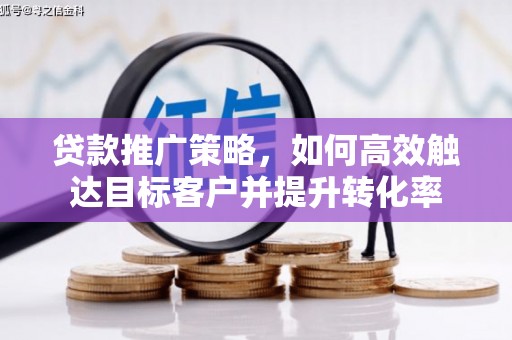 上街贷款推广策略，如何高效触达目标客户并提升转化率