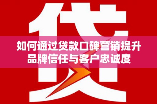 上街如何通过贷款口碑营销提升品牌信任与客户忠诚度