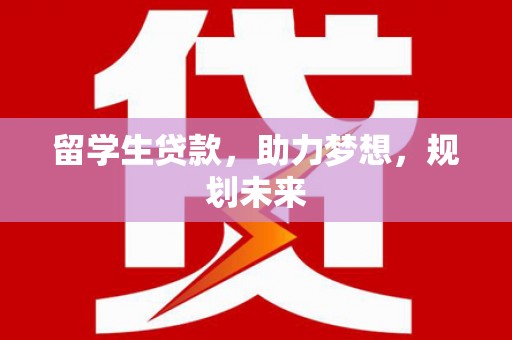 上街留学生贷款，助力梦想，规划未来