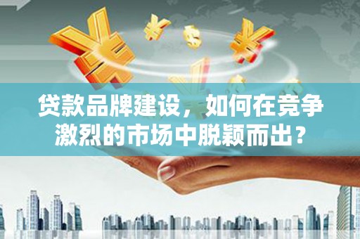 上街贷款品牌建设，如何在竞争激烈的市场中脱颖而出？