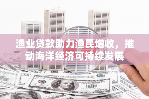 上街渔业贷款助力渔民增收，推动海洋经济可持续发展