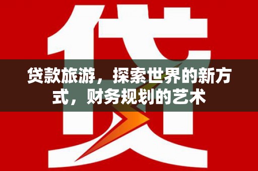 上街贷款旅游，探索世界的新方式，财务规划的艺术