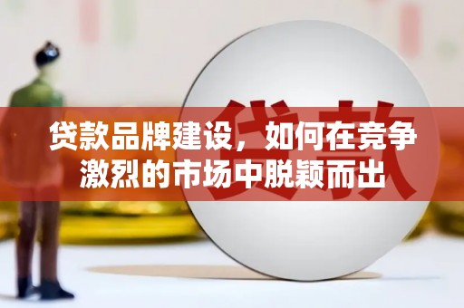 上街贷款品牌建设，如何在竞争激烈的市场中脱颖而出