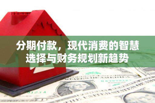 上街分期付款，现代消费的智慧选择与财务规划新趋势