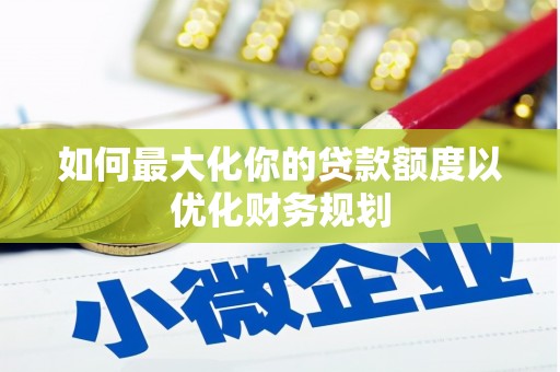上街如何最大化你的贷款额度以优化财务规划