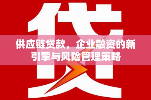 上街供应链贷款，企业融资的新引擎与风险管理策略