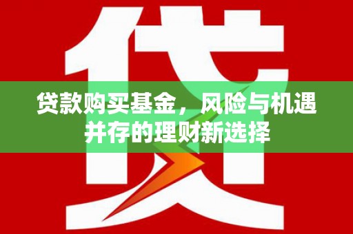 上街贷款购买基金，风险与机遇并存的理财新选择