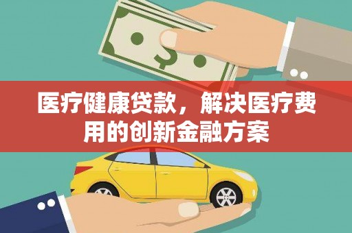 上街医疗健康贷款，解决医疗费用的创新金融方案