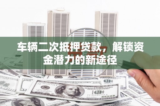 上街车辆二次抵押贷款，解锁资金潜力的新途径