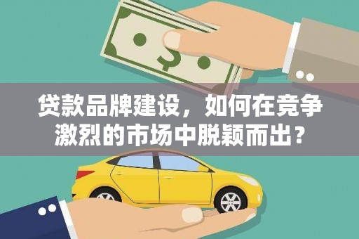 上街贷款品牌建设，如何在竞争激烈的市场中脱颖而出？