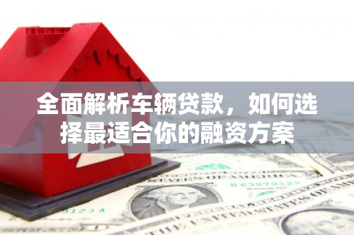 上街全面解析车辆贷款，如何选择最适合你的融资方案
