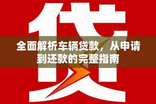 上街全面解析车辆贷款，从申请到还款的完整指南