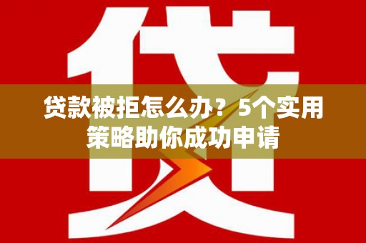 上街贷款被拒怎么办？5个实用策略助你成功申请