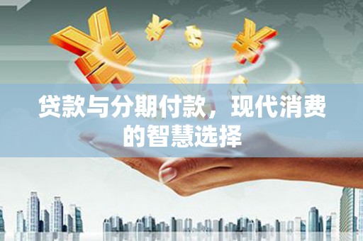 上街贷款与分期付款，现代消费的智慧选择