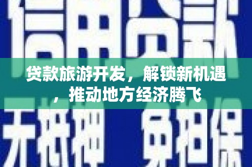 上街贷款旅游开发，解锁新机遇，推动地方经济腾飞