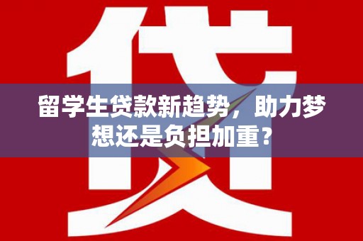 上街留学生贷款新趋势，助力梦想还是负担加重？